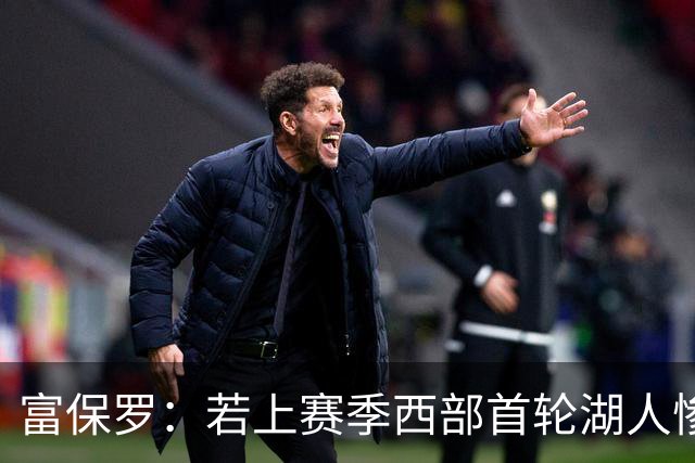 富保罗：若上赛季西部首轮湖人惨败火箭，詹姆斯可能已经退役