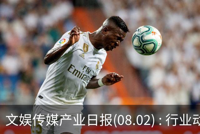 文娱传媒产业日报(08.02) : 行业动态集萃