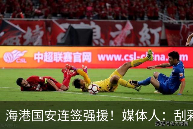 海港国安连签强援！媒体人：刮彩票+排除玻璃人，申花错失良机
