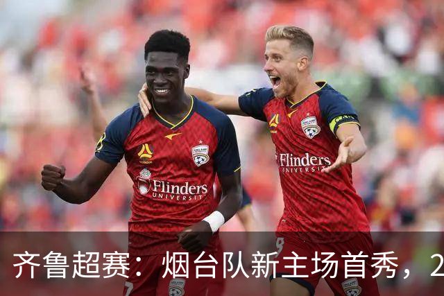 齐鲁超赛：烟台队新主场首秀，2:1力克青岛队
