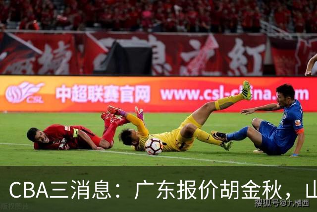 CBA三消息：广东报价胡金秋，山西求购朱俊龙，上海扬眉吐气